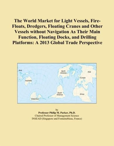 The World Market for Light Vessels, Fire-Floats, Dredgers, Floating Cranes and Other Vessels without Navigation As Their Main Function, Floating ... Platforms: A 2013 Global Trade Perspective