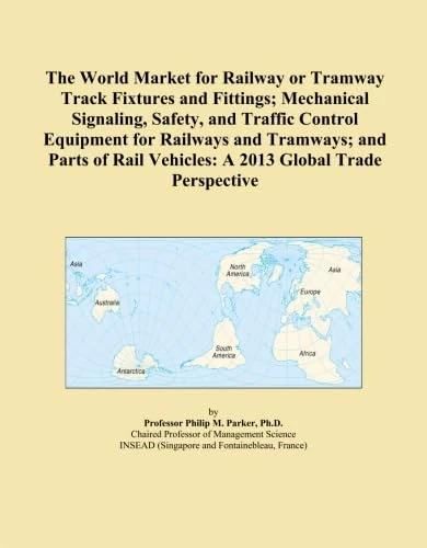 The World Market for Railway or Tramway Track Fixtures and Fittings; Mechanical Signaling, Safety, and Traffic Control Equipment for Railways and ... Vehicles: A 2013 Global Trade Perspective