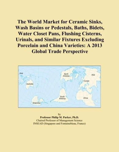 The World Market for Ceramic Sinks, Wash Basins or Pedestals, Baths, Bidets, Water Closet Pans, Flushing Cisterns, Urinals, and Similar Fixtures ... Varieties: A 2013 Global Trade Perspective