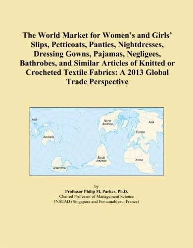 The World Market for Women's and Girls' Slips, Petticoats, Panties, Nightdresses, Dressing Gowns, Pajamas, Negligees, Bathrobes, and Similar Articles ... Fabrics: A 2013 Global Trade Perspective