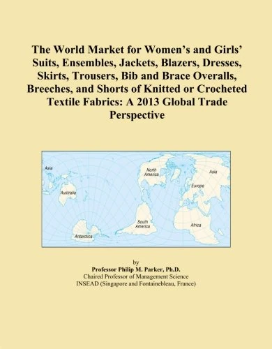 The World Market for Women's and Girls' Suits, Ensembles, Jackets, Blazers, Dresses, Skirts, Trousers, Bib and Brace Overalls, Breeches, and Shorts of ... Fabrics: A 2013 Global Trade Perspective