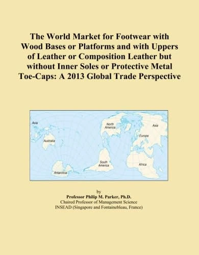 The World Market for Footwear with Wood Bases or Platforms and with Uppers of Leather or Composition Leather but without Inner Soles or Protective Metal Toe-Caps: A 2013 Global Trade Perspective