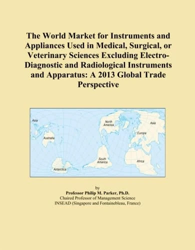 The World Market for Instruments and Appliances Used in Medical, Surgical, or Veterinary Sciences Excluding Electro-Diagnostic and Radiological ... Apparatus: A 2013 Global Trade Perspective