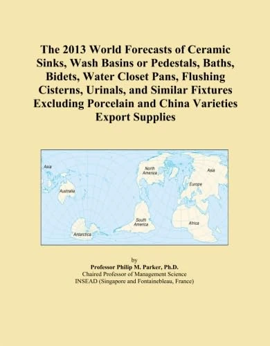 The 2013 World Forecasts of Ceramic Sinks, Wash Basins or Pedestals, Baths, Bidets, Water Closet Pans, Flushing Cisterns, Urinals, and Similar ... Porcelain and China Varieties Export Supplies