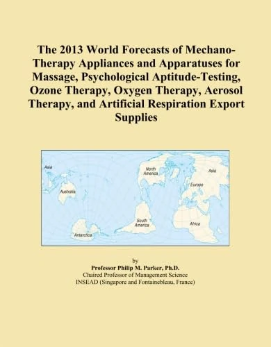 The 2013 World Forecasts of Mechano-Therapy Appliances and Apparatuses for Massage, Psychological Aptitude-Testing, Ozone Therapy, Oxygen Therapy, ... and Artificial Respiration Export Supplies