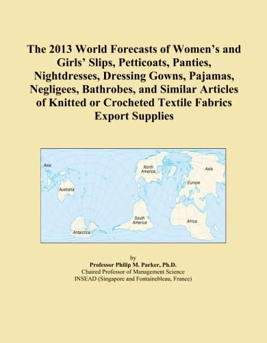 The 2013 World Forecasts of Women's and Girls' Slips, Petticoats, Panties, Nightdresses, Dressing Gowns, Pajamas, Negligees, Bathrobes, and Similar ... or Crocheted Textile Fabrics Export Supplies