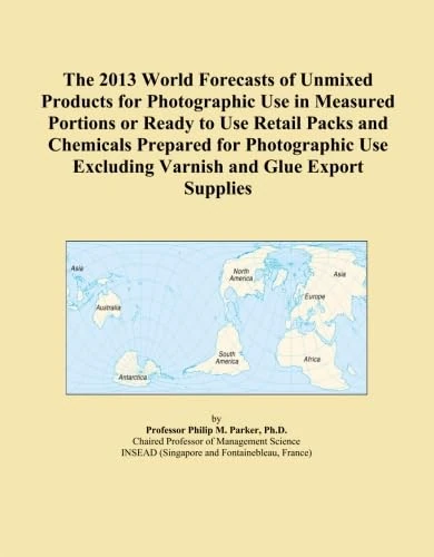 The 2013 World Forecasts of Unmixed Products for Photographic Use in Measured Portions or Ready to Use Retail Packs and Chemicals Prepared for ... Excluding Varnish and Glue Export Supplies