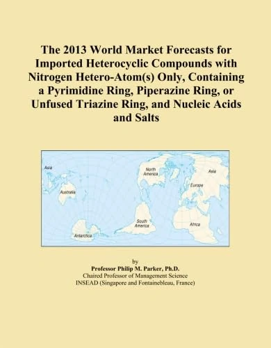 The 2013 World Market Forecasts for Imported Heterocyclic Compounds with Nitrogen Hetero-Atom(s) Only, Containing a Pyrimidine Ring, Piperazine Ring, ... Triazine Ring, and Nucleic Acids and Salts