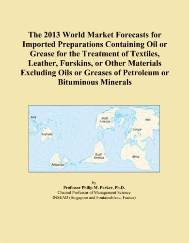 The 2013 World Market Forecasts for Imported Preparations Containing Oil or Grease for the Treatment of Textiles, Leather, Furskins, or Other ... Greases of Petroleum or Bituminous Minerals