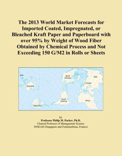 The 2013 World Market Forecasts for Imported Coated, Impregnated, or Bleached Kraft Paper and Paperboard with over 95% by Weight of Wood Fiber ... and Not Exceeding 150 G/M2 in Rolls or Sheets