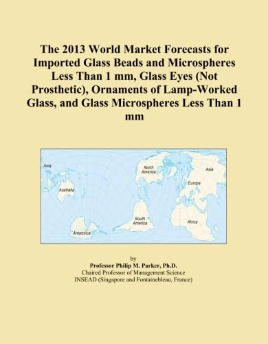 The 2013 World Market Forecasts for Imported Glass Beads and Microspheres Less Than 1 mm, Glass Eyes (Not Prosthetic), Ornaments of Lamp-Worked Glass, and Glass Microspheres Less Than 1 mm