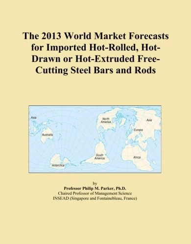 The 2013 World Market Forecasts for Imported Hot-Rolled, Hot-Drawn or Hot-Extruded Free-Cutting Steel Bars and Rods