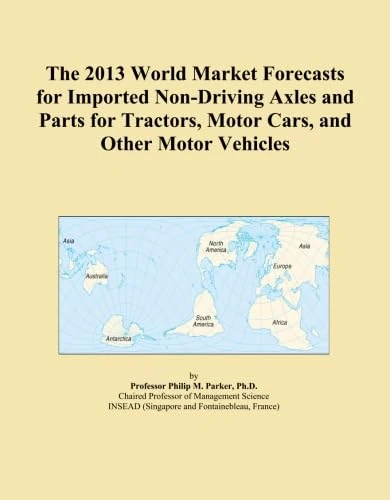 The 2013 World Market Forecasts for Imported Non-Driving Axles and Parts for Tractors, Motor Cars, and Other Motor Vehicles
