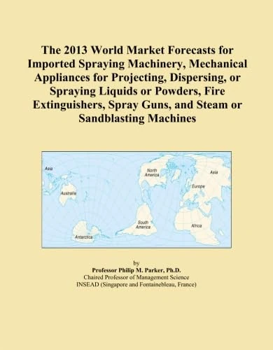 The 2013 World Market Forecasts for Imported Spraying Machinery, Mechanical Appliances for Projecting, Dispersing, or Spraying Liquids or Powders, Fire Extinguishers, Spray Guns, and Steam or San