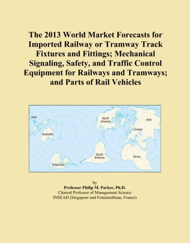 The 2013 World Market Forecasts for Imported Railway or Tramway Track Fixtures and Fittings; Mechanical Signaling, Safety, and Traffic Control ... and Tramways; and Parts of Rail Vehicles