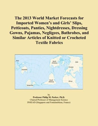 The 2013 World Market Forecasts for Imported Women's and Girls' Slips, Petticoats, Panties, Nightdresses, Dressing Gowns, Pajamas, Negligees, ... of Knitted or Crocheted Textile Fabrics