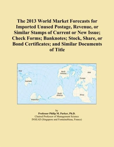 The 2013 World Market Forecasts for Imported Unused Postage, Revenue, or Similar Stamps of Current or New Issue; Check Forms; Banknotes; Stock, Share, ... Certificates; and Similar Documents of Title