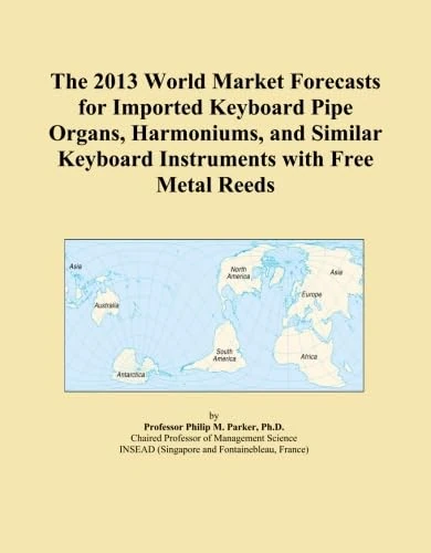 The 2013 World Market Forecasts for Imported Keyboard Pipe Organs, Harmoniums, and Similar Keyboard Instruments with Free Metal Reeds