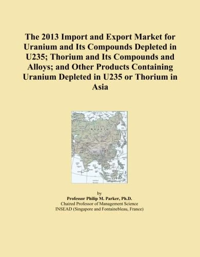 The 2013 Import and Export Market for Uranium and Its Compounds Depleted in U235; Thorium and Its Compounds and Alloys; and Other Products Containing Uranium Depleted in U235 or Thorium in Asia