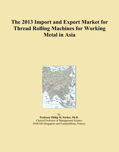 The 2013 Import and Export Market for Thread Rolling Machines for Working Metal in Asia