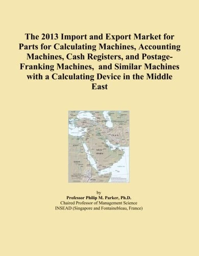 The 2013 Import and Export Market for Parts for Calculating Machines, Accounting Machines, Cash Registers, and Postage-Franking Machines, and Similar ... with a Calculating Device in the Middle East