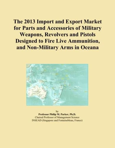 The 2013 Import and Export Market for Parts and Accessories of Military Weapons, Revolvers and Pistols Designed to Fire Live Ammunition, and Non-Military Arms in Oceana