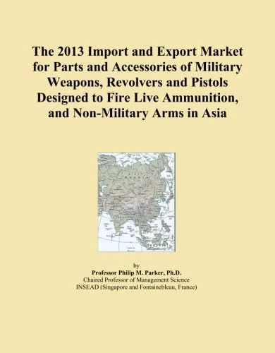 The 2013 Import and Export Market for Parts and Accessories of Military Weapons, Revolvers and Pistols Designed to Fire Live Ammunition, and Non-Military Arms in Asia