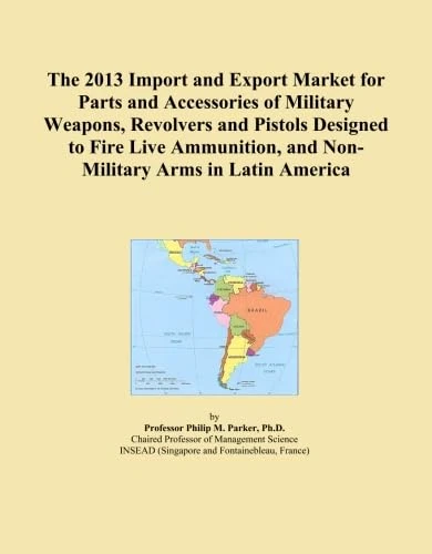 The 2013 Import and Export Market for Parts and Accessories of Military Weapons, Revolvers and Pistols Designed to Fire Live Ammunition, and Non-Military Arms in Latin America