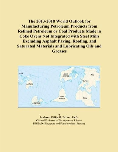 The 2013-2018 World Outlook for Manufacturing Petroleum Products from Refined Petroleum or Coal Products Made in Coke Ovens Not Integrated with Steel ... Materials and Lubricating Oils and Greases