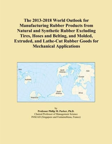 The 2013-2018 World Outlook for Manufacturing Rubber Products from Natural and Synthetic Rubber Excluding Tires, Hoses and Belting, and Molded, ... Rubber Goods for Mechanical Applications
