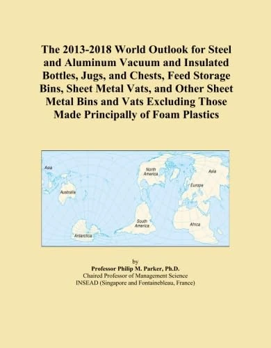 The 2013-2018 World Outlook for Steel and Aluminum Vacuum and Insulated Bottles, Jugs, and Chests, Feed Storage Bins, Sheet Metal Vats, and Other ... Those Made Principally of Foam Plastics