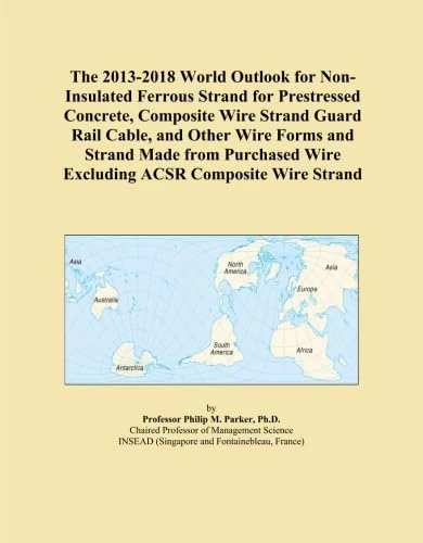 The 2013-2018 World Outlook for Non-Insulated Ferrous Strand for Prestressed Concrete, Composite Wire Strand Guard Rail Cable, and Other Wire Forms ... Wire Excluding ACSR Composite Wire Strand