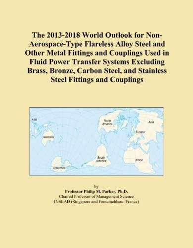 The 2013-2018 World Outlook for Non-Aerospace-Type Flareless Alloy Steel and Other Metal Fittings and Couplings Used in Fluid Power Transfer Systems ... and Stainless Steel Fittings and Couplings
