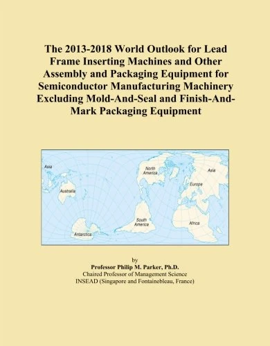 The 2013-2018 World Outlook for Lead Frame Inserting Machines and Other Assembly and Packaging Equipment for Semiconductor Manufacturing Machinery ... and Finish-And-Mark Packaging Equipment