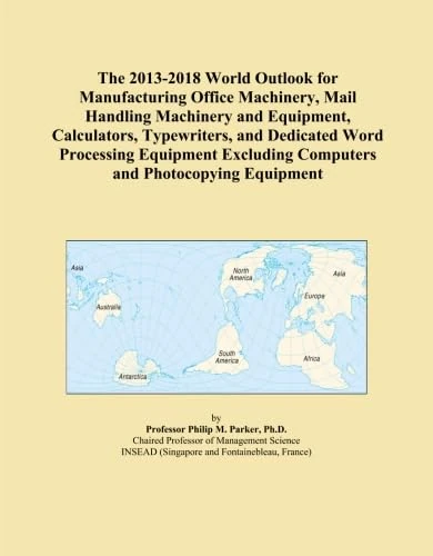 The 2013-2018 World Outlook for Manufacturing Office Machinery, Mail Handling Machinery and Equipment, Calculators, Typewriters, and Dedicated Word ... Computers and Photocopying Equipment