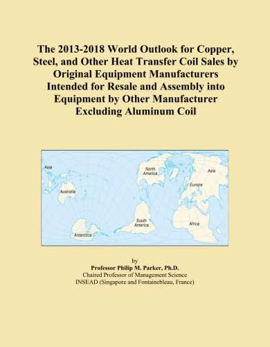 The 2013-2018 World Outlook for Copper, Steel, and Other Heat Transfer Coil Sales by Original Equipment Manufacturers Intended for Resale and Assembly ... by Other Manufacturer Excluding Aluminum Coil
