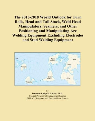 The 2013-2018 World Outlook for Turn Rolls, Head and Tail Stock, Weld Head Manipulators, Seamers, and Other Positioning and Manipulating Arc Welding ... Electrodes and Stud Welding Equipment