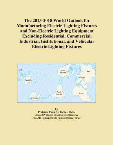 The 2013-2018 World Outlook for Manufacturing Electric Lighting Fixtures and Non-Electric Lighting Equipment Excluding Residential, Commercial, ... and Vehicular Electric Lighting Fixtures