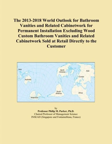 The 2013-2018 World Outlook for Bathroom Vanities and Related Cabinetwork for Permanent Installation Excluding Wood Custom Bathroom Vanities and ... Sold at Retail Directly to the Customer