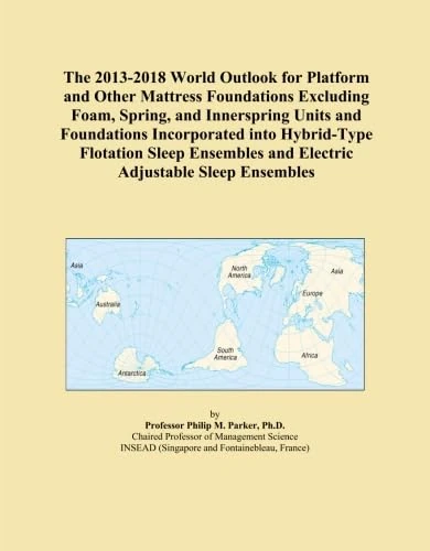 The 2013-2018 World Outlook for Platform and Other Mattress Foundations Excluding Foam, Spring, and Innerspring Units and Foundations Incorporated ... and Electric Adjustable Sleep Ensembles