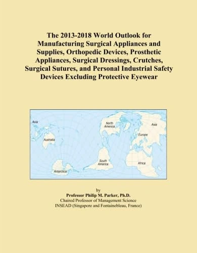 The 2013-2018 World Outlook for Manufacturing Surgical Appliances and Supplies, Orthopedic Devices, Prosthetic Appliances, Surgical Dressings, Crutches, Surgical Sutures, and Personal Industrial S