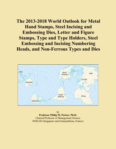 The 2013-2018 World Outlook for Metal Hand Stamps, Steel Incising and Embossing Dies, Letter and Figure Stamps, Type and Type Holders, Steel Embossing ... Heads, and Non-Ferrous Types and Dies