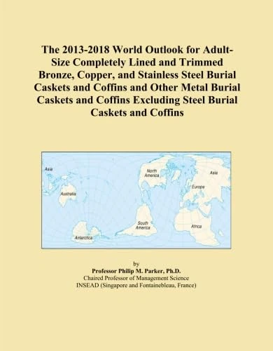 The 2013-2018 World Outlook for Adult-Size Completely Lined and Trimmed Bronze, Copper, and Stainless Steel Burial Caskets and Coffins and Other Metal ... Excluding Steel Burial Caskets and Coffins