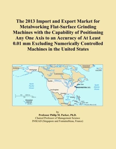 The 2013 Import and Export Market for Metalworking Flat-Surface Grinding Machines with the Capability of Positioning Any One Axis to an Accuracy of At ... Controlled Machines in the United States