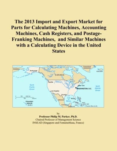 The 2013 Import and Export Market for Parts for Calculating Machines, Accounting Machines, Cash Registers, and Postage-Franking Machines, and Similar ... a Calculating Device in the United States