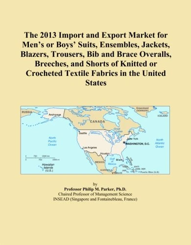 The 2013 Import and Export Market for Men's or Boys' Suits, Ensembles, Jackets, Blazers, Trousers, Bib and Brace Overalls, Breeches, and Shorts of ... Textile Fabrics in the United States