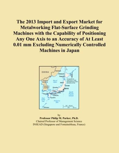 The 2013 Import and Export Market for Metalworking Flat-Surface Grinding Machines with the Capability of Positioning Any One Axis to an Accuracy of At ... Numerically Controlled Machines in Japan