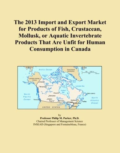 The 2013 Import and Export Market for Products of Fish, Crustacean, Mollusk, or Aquatic Invertebrate Products That Are Unfit for Human Consumption in Canada