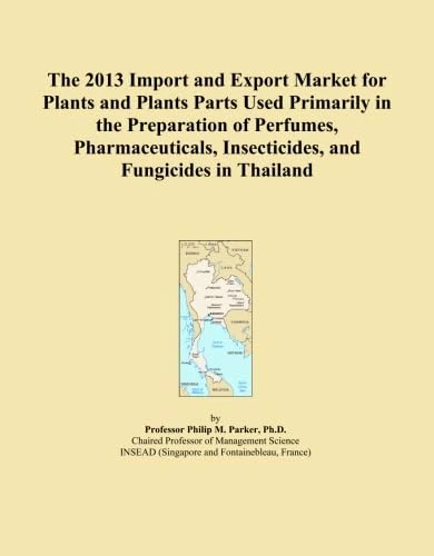 The 2013 Import and Export Market for Plants and Plants Parts Used Primarily in the Preparation of Perfumes, Pharmaceuticals, Insecticides, and Fungicides in Thailand