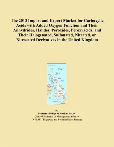 The 2013 Import and Export Market for Carboxylic Acids with Added Oxygen Function and Their Anhydrides, Halides, Peroxides, Peroxyacids, and Their ... Nitrosated Derivatives in the United Kingdom